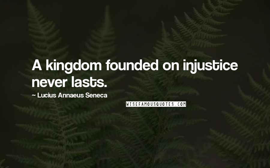 Lucius Annaeus Seneca Quotes: A kingdom founded on injustice never lasts.