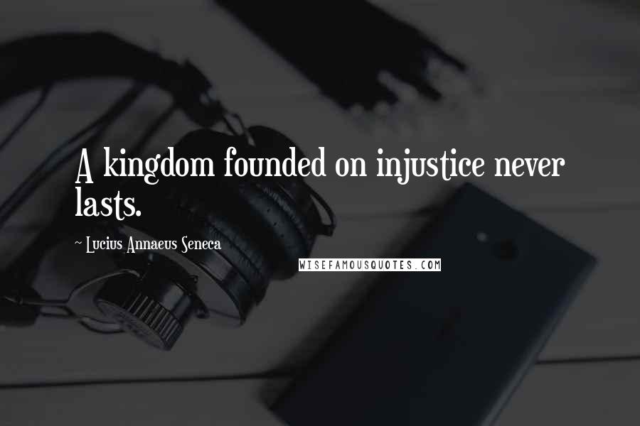 Lucius Annaeus Seneca Quotes: A kingdom founded on injustice never lasts.