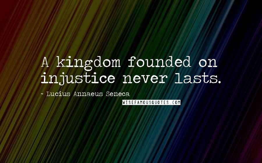 Lucius Annaeus Seneca Quotes: A kingdom founded on injustice never lasts.