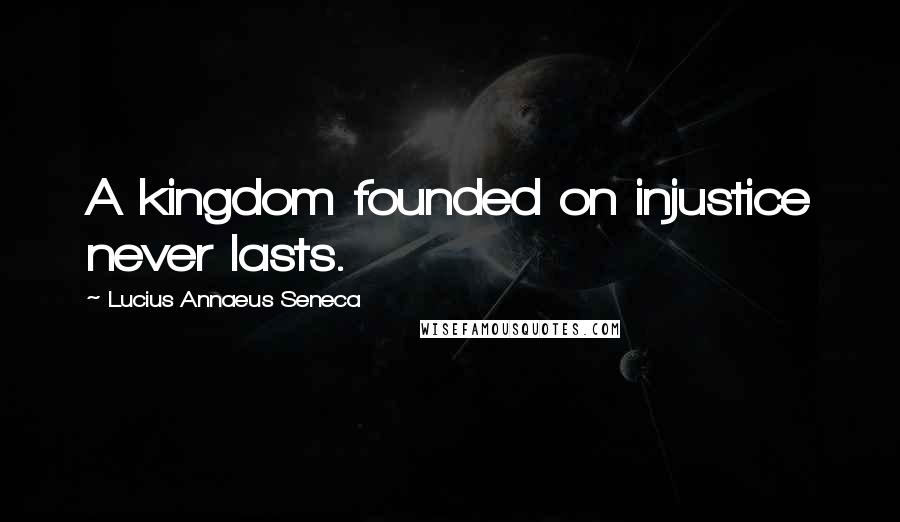 Lucius Annaeus Seneca Quotes: A kingdom founded on injustice never lasts.
