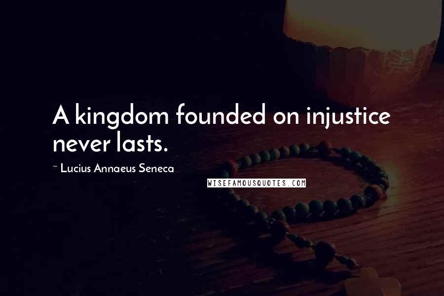 Lucius Annaeus Seneca Quotes: A kingdom founded on injustice never lasts.