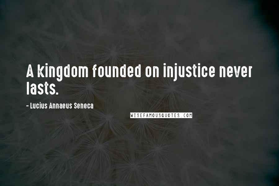 Lucius Annaeus Seneca Quotes: A kingdom founded on injustice never lasts.