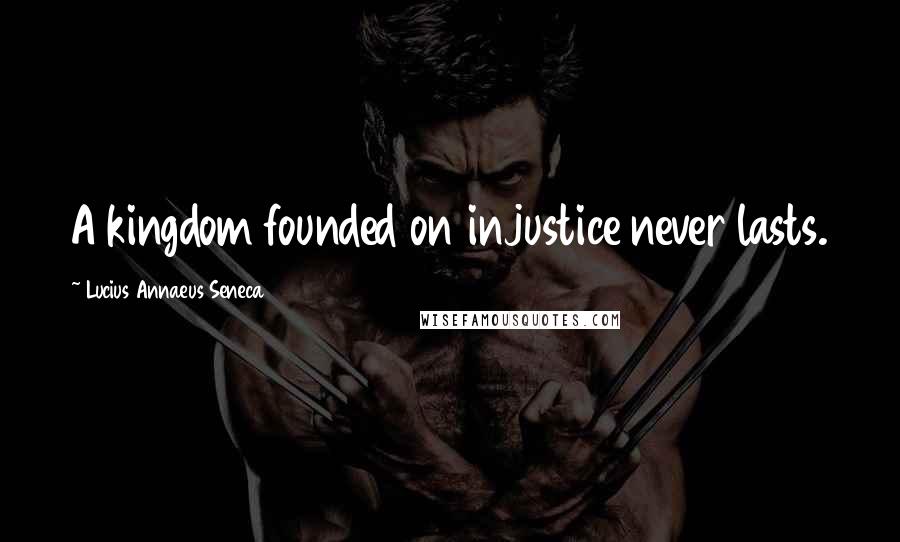 Lucius Annaeus Seneca Quotes: A kingdom founded on injustice never lasts.