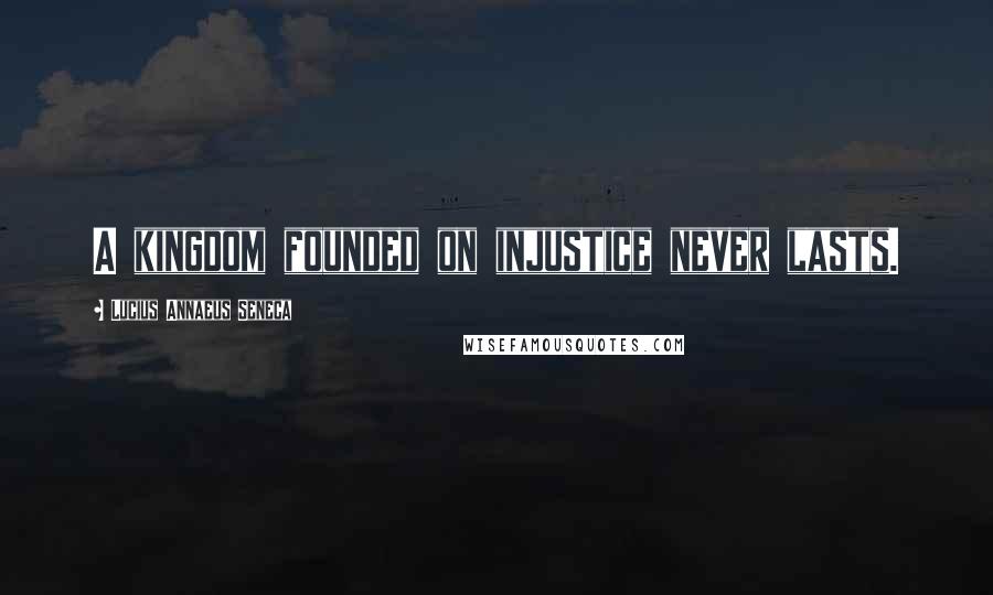 Lucius Annaeus Seneca Quotes: A kingdom founded on injustice never lasts.