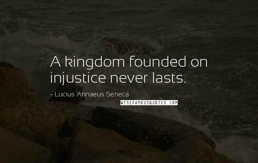 Lucius Annaeus Seneca Quotes: A kingdom founded on injustice never lasts.