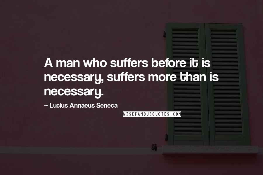 Lucius Annaeus Seneca Quotes: A man who suffers before it is necessary, suffers more than is necessary.