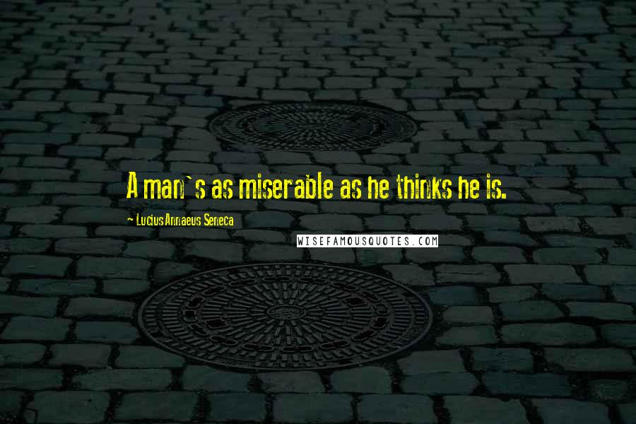 Lucius Annaeus Seneca Quotes: A man's as miserable as he thinks he is.