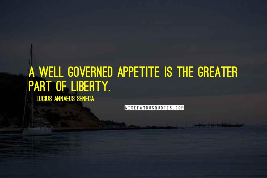 Lucius Annaeus Seneca Quotes: A well governed appetite is the greater part of liberty.