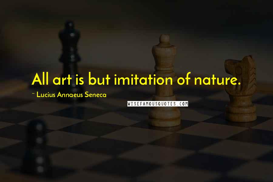 Lucius Annaeus Seneca Quotes: All art is but imitation of nature.