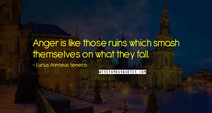 Lucius Annaeus Seneca Quotes: Anger is like those ruins which smash themselves on what they fall.