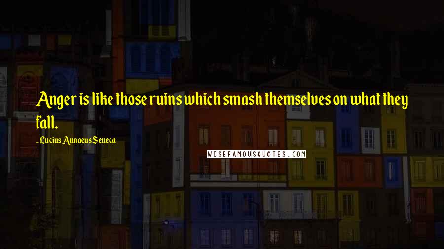 Lucius Annaeus Seneca Quotes: Anger is like those ruins which smash themselves on what they fall.