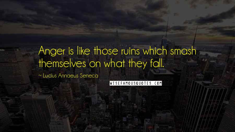Lucius Annaeus Seneca Quotes: Anger is like those ruins which smash themselves on what they fall.
