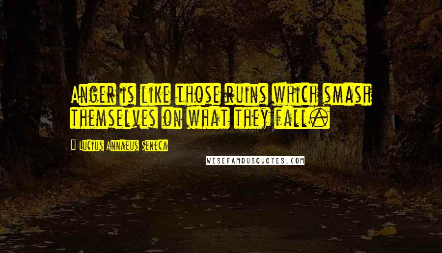 Lucius Annaeus Seneca Quotes: Anger is like those ruins which smash themselves on what they fall.