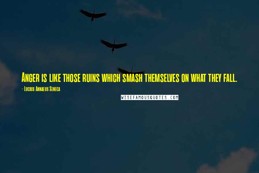 Lucius Annaeus Seneca Quotes: Anger is like those ruins which smash themselves on what they fall.