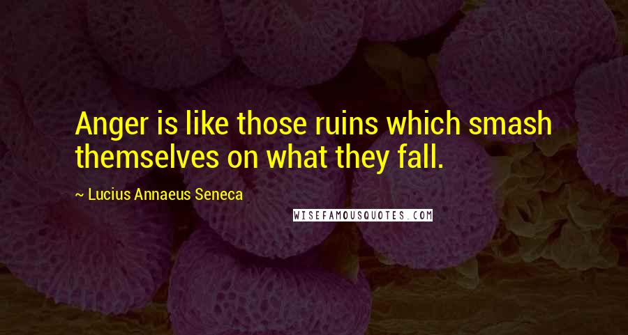 Lucius Annaeus Seneca Quotes: Anger is like those ruins which smash themselves on what they fall.