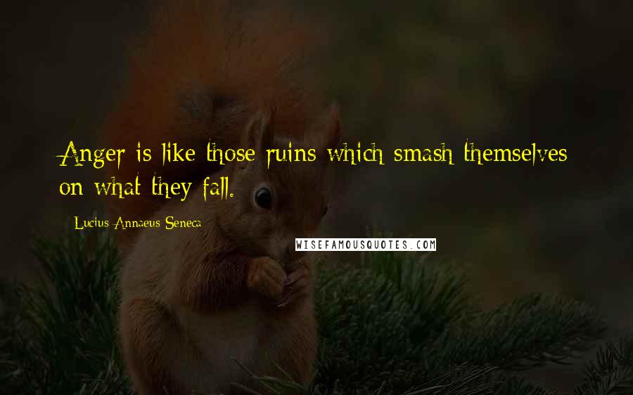 Lucius Annaeus Seneca Quotes: Anger is like those ruins which smash themselves on what they fall.