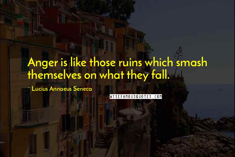 Lucius Annaeus Seneca Quotes: Anger is like those ruins which smash themselves on what they fall.