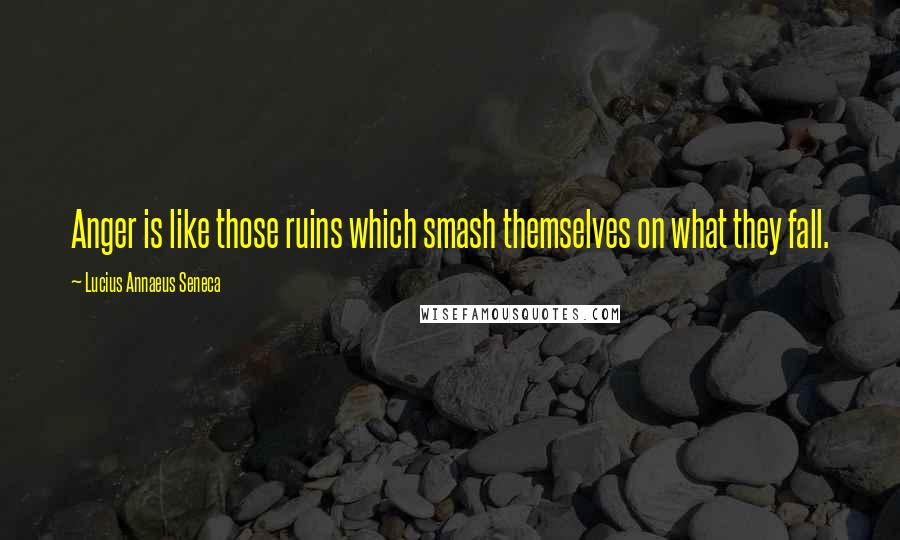 Lucius Annaeus Seneca Quotes: Anger is like those ruins which smash themselves on what they fall.