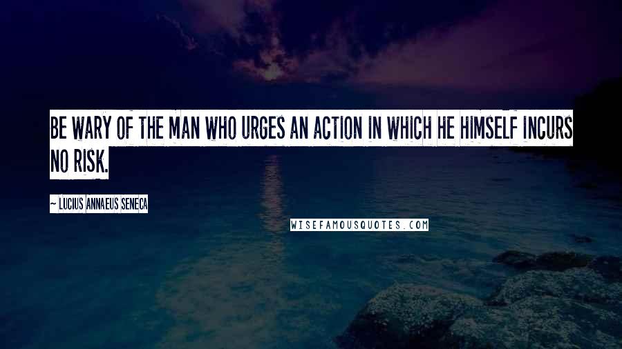 Lucius Annaeus Seneca Quotes: Be wary of the man who urges an action in which he himself incurs no risk.