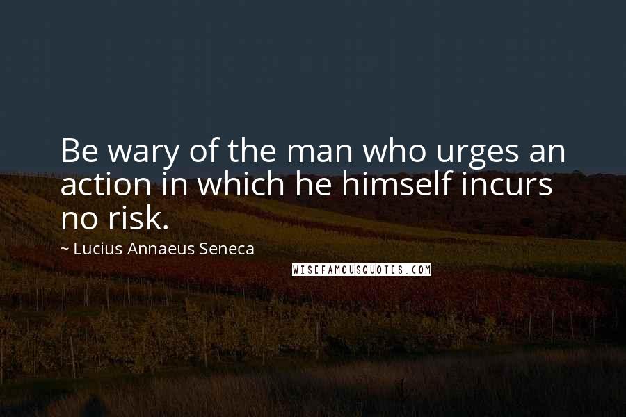 Lucius Annaeus Seneca Quotes: Be wary of the man who urges an action in which he himself incurs no risk.