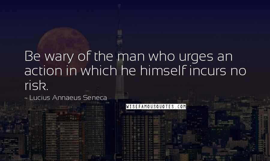 Lucius Annaeus Seneca Quotes: Be wary of the man who urges an action in which he himself incurs no risk.