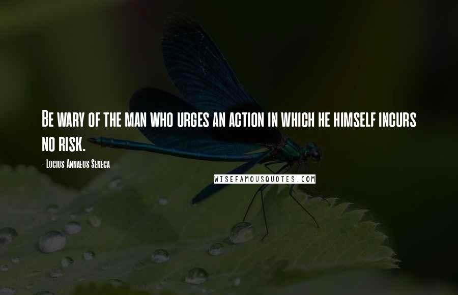 Lucius Annaeus Seneca Quotes: Be wary of the man who urges an action in which he himself incurs no risk.
