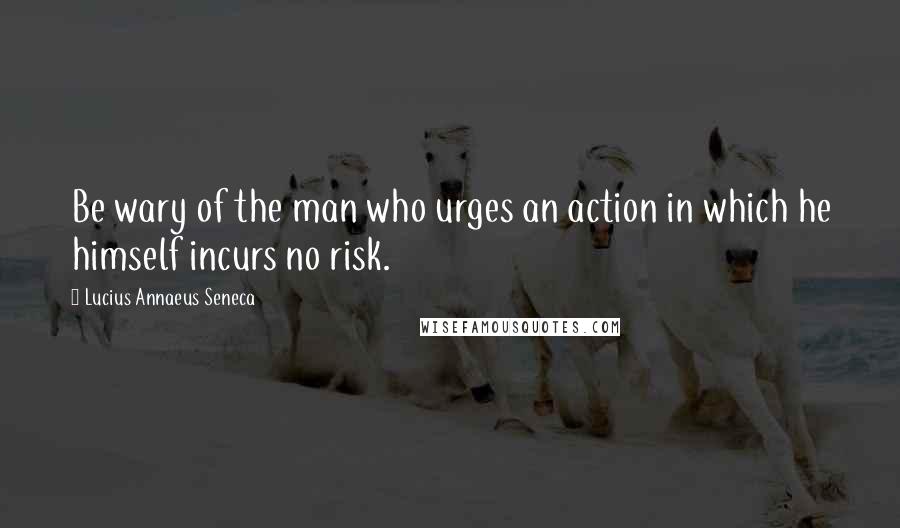 Lucius Annaeus Seneca Quotes: Be wary of the man who urges an action in which he himself incurs no risk.