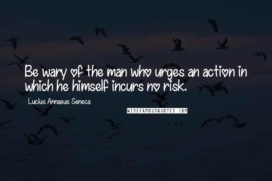 Lucius Annaeus Seneca Quotes: Be wary of the man who urges an action in which he himself incurs no risk.