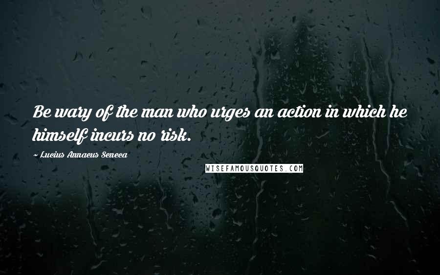 Lucius Annaeus Seneca Quotes: Be wary of the man who urges an action in which he himself incurs no risk.