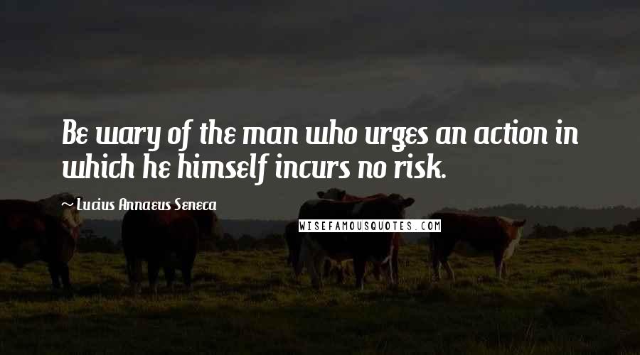 Lucius Annaeus Seneca Quotes: Be wary of the man who urges an action in which he himself incurs no risk.