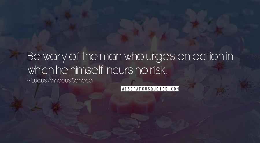 Lucius Annaeus Seneca Quotes: Be wary of the man who urges an action in which he himself incurs no risk.