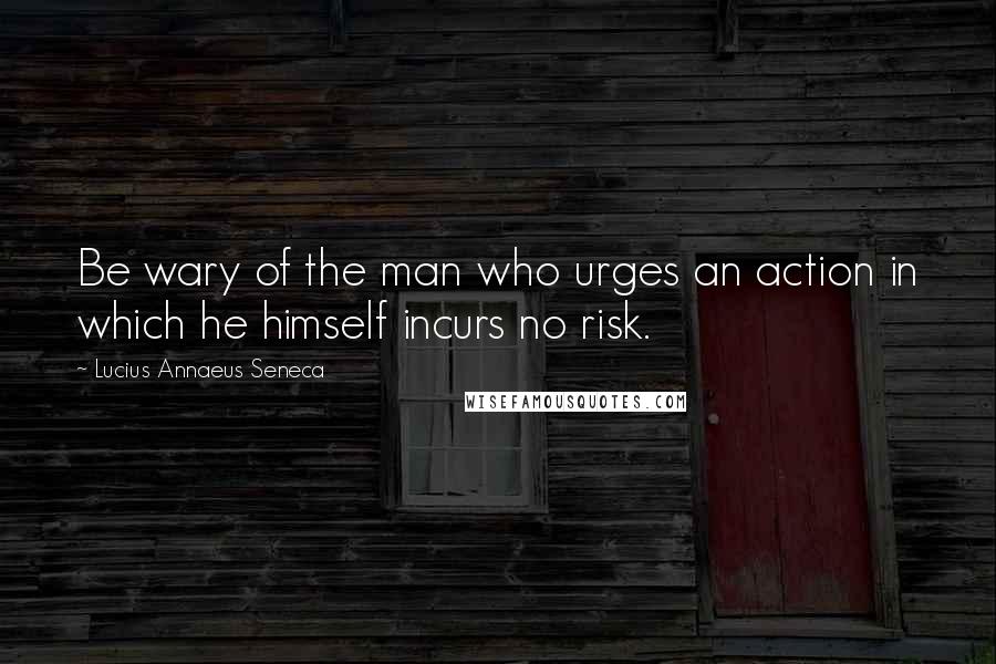 Lucius Annaeus Seneca Quotes: Be wary of the man who urges an action in which he himself incurs no risk.