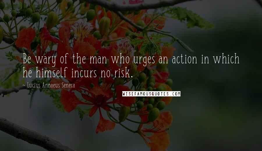 Lucius Annaeus Seneca Quotes: Be wary of the man who urges an action in which he himself incurs no risk.