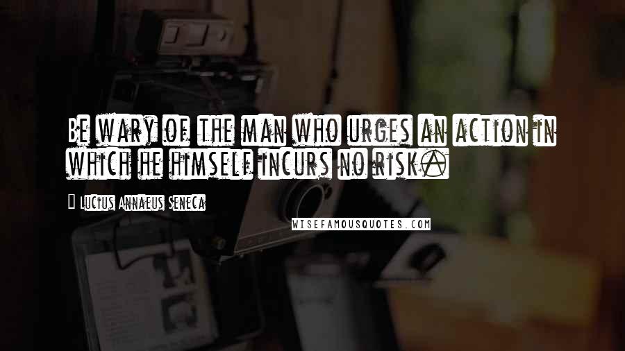 Lucius Annaeus Seneca Quotes: Be wary of the man who urges an action in which he himself incurs no risk.