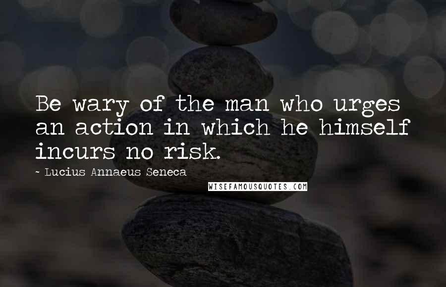 Lucius Annaeus Seneca Quotes: Be wary of the man who urges an action in which he himself incurs no risk.