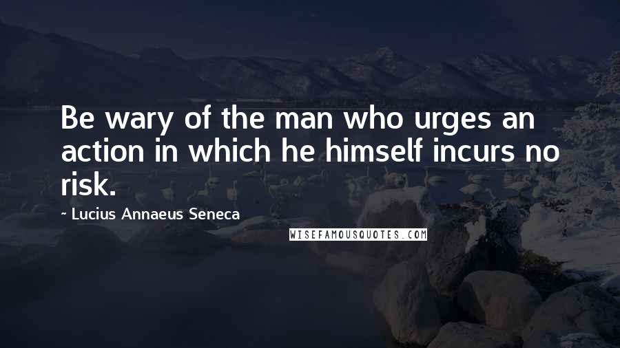 Lucius Annaeus Seneca Quotes: Be wary of the man who urges an action in which he himself incurs no risk.