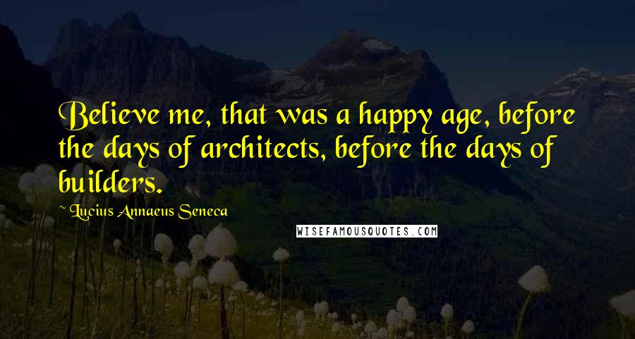 Lucius Annaeus Seneca Quotes: Believe me, that was a happy age, before the days of architects, before the days of builders.