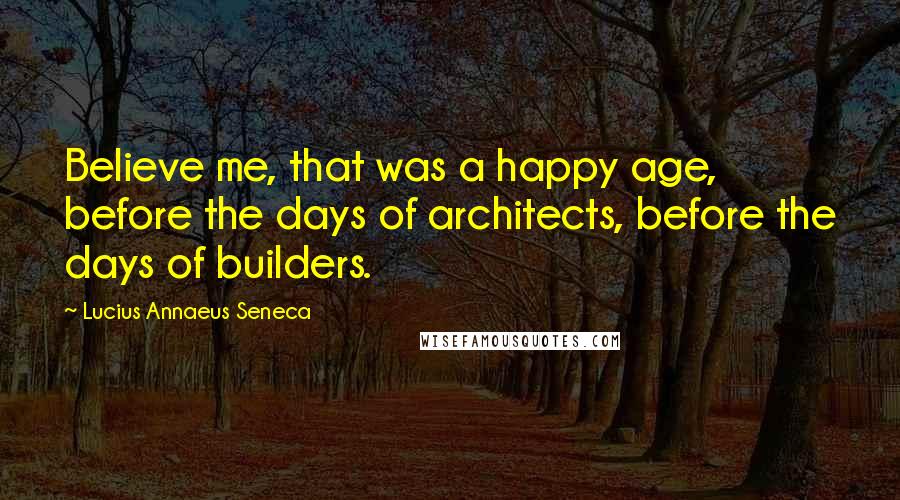 Lucius Annaeus Seneca Quotes: Believe me, that was a happy age, before the days of architects, before the days of builders.