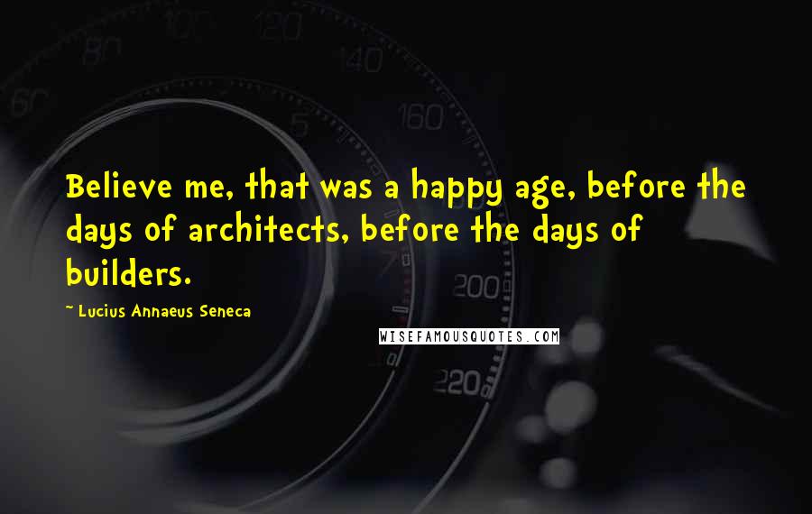 Lucius Annaeus Seneca Quotes: Believe me, that was a happy age, before the days of architects, before the days of builders.