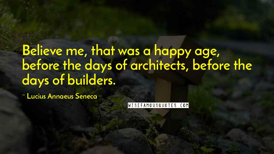 Lucius Annaeus Seneca Quotes: Believe me, that was a happy age, before the days of architects, before the days of builders.