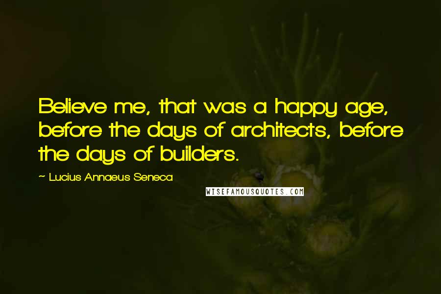 Lucius Annaeus Seneca Quotes: Believe me, that was a happy age, before the days of architects, before the days of builders.