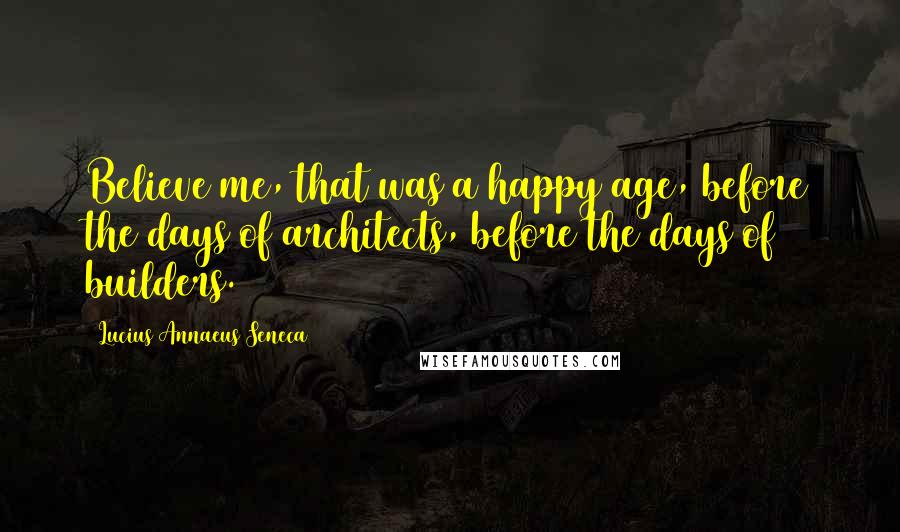 Lucius Annaeus Seneca Quotes: Believe me, that was a happy age, before the days of architects, before the days of builders.