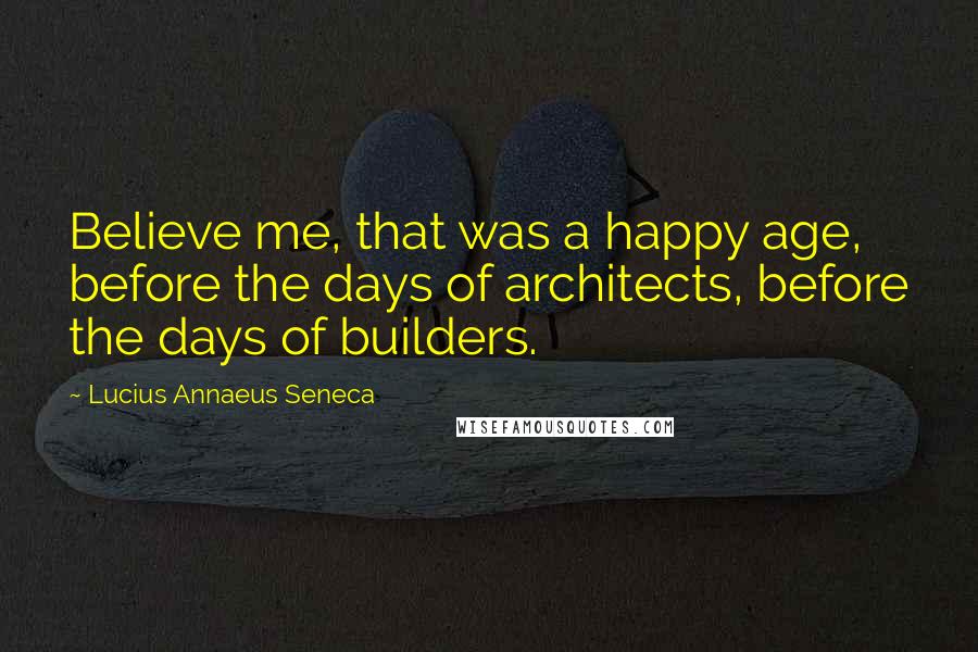 Lucius Annaeus Seneca Quotes: Believe me, that was a happy age, before the days of architects, before the days of builders.