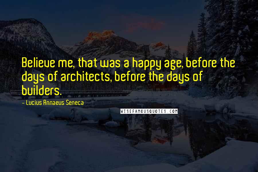 Lucius Annaeus Seneca Quotes: Believe me, that was a happy age, before the days of architects, before the days of builders.
