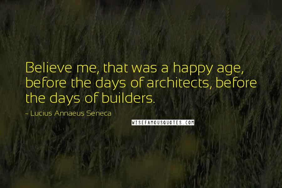 Lucius Annaeus Seneca Quotes: Believe me, that was a happy age, before the days of architects, before the days of builders.