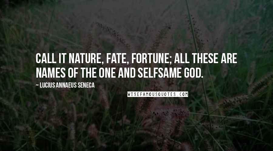 Lucius Annaeus Seneca Quotes: Call it Nature, Fate, Fortune; all these are names of the one and selfsame God.