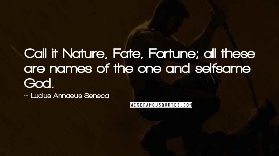 Lucius Annaeus Seneca Quotes: Call it Nature, Fate, Fortune; all these are names of the one and selfsame God.