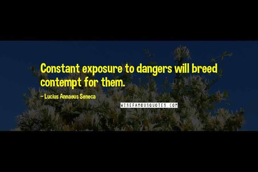 Lucius Annaeus Seneca Quotes: Constant exposure to dangers will breed contempt for them.