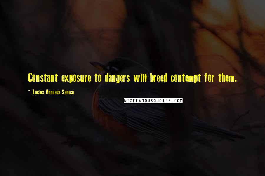 Lucius Annaeus Seneca Quotes: Constant exposure to dangers will breed contempt for them.