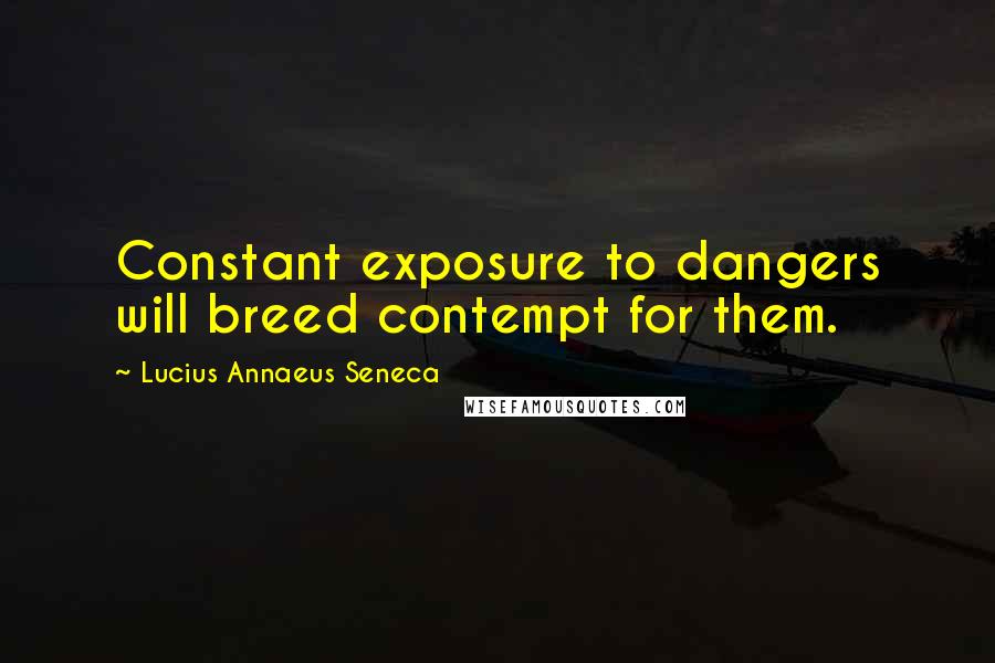 Lucius Annaeus Seneca Quotes: Constant exposure to dangers will breed contempt for them.